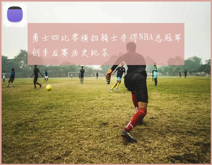 勇士四比零横扫骑士夺得NBA总冠军创季后赛历史纪录