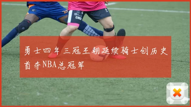 勇士四年三冠王朝延续骑士创历史首夺NBA总冠军