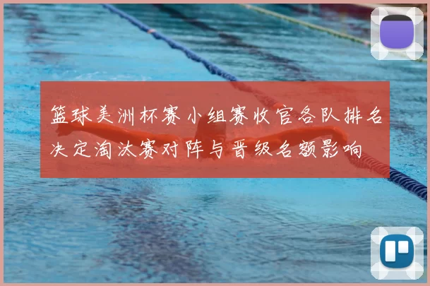 篮球美洲杯赛小组赛收官各队排名决定淘汰赛对阵与晋级名额影响