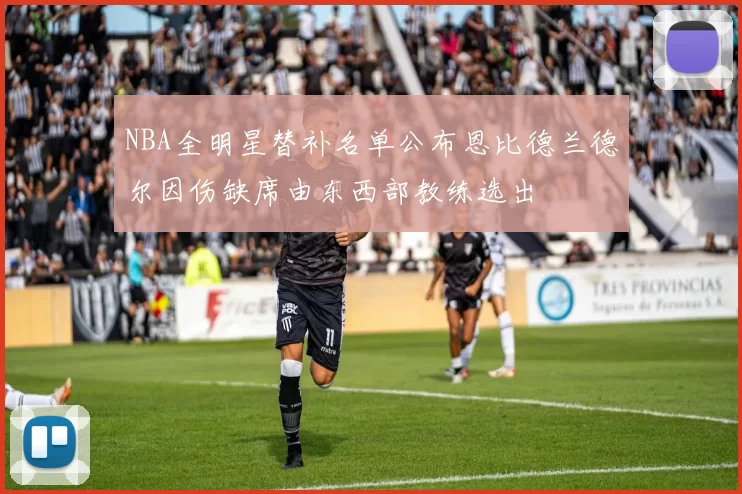 NBA全明星替补名单公布恩比德兰德尔因伤缺席由东西部教练选出