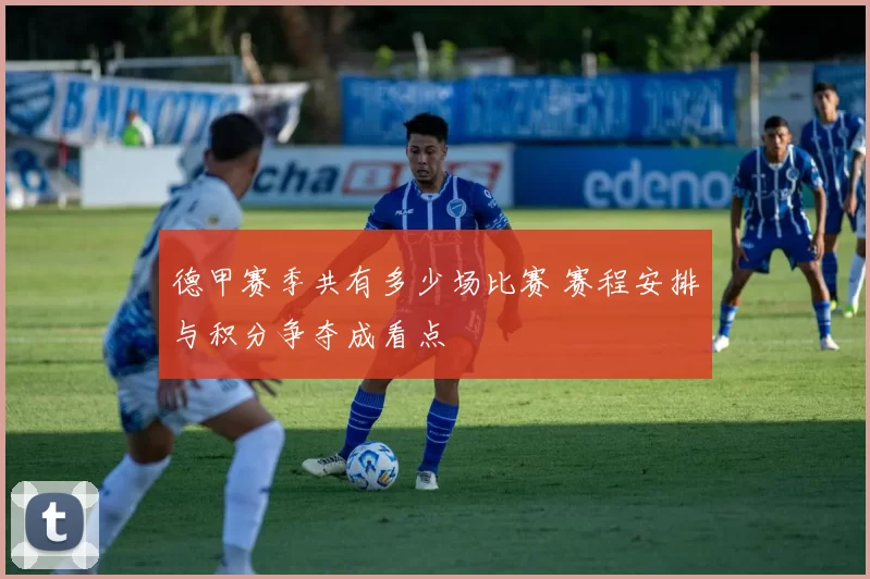 德甲赛季共有多少场比赛 赛程安排与积分争夺成看点