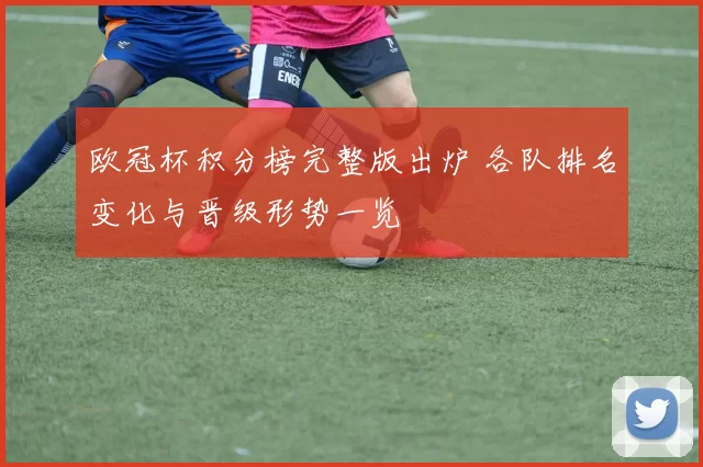 欧冠杯积分榜完整版出炉 各队排名变化与晋级形势一览