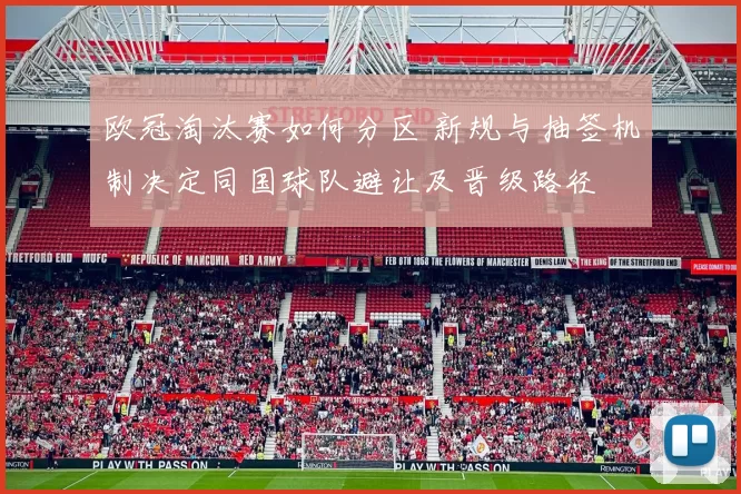 欧冠淘汰赛如何分区 新规与抽签机制决定同国球队避让及晋级路径