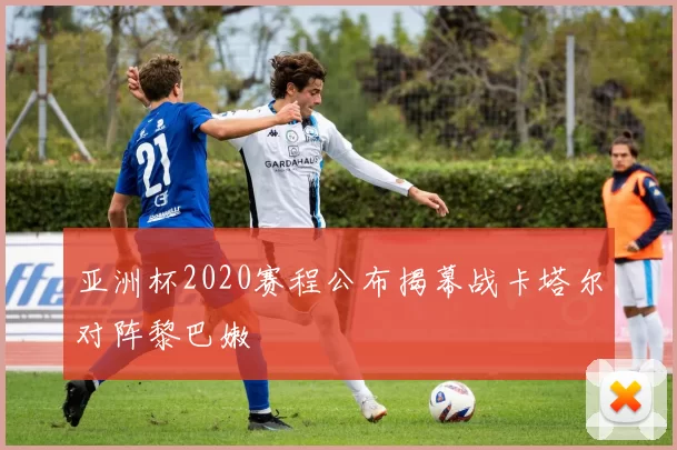 亚洲杯2020赛程公布揭幕战卡塔尔对阵黎巴嫩