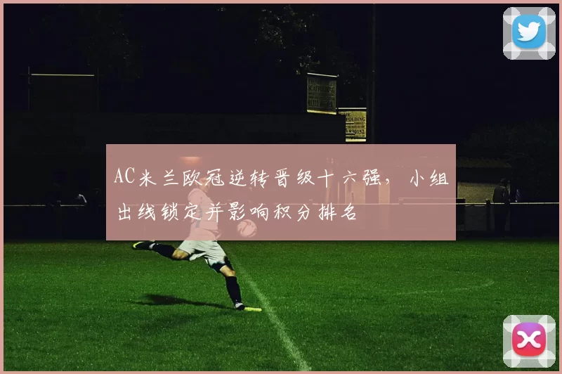 AC米兰欧冠逆转晋级十六强，小组出线锁定并影响积分排名