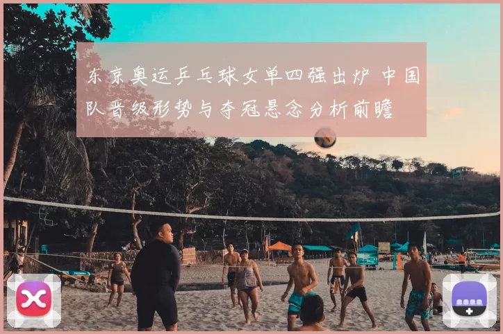 东京奥运乒乓球女单四强出炉 中国队晋级形势与夺冠悬念分析前瞻