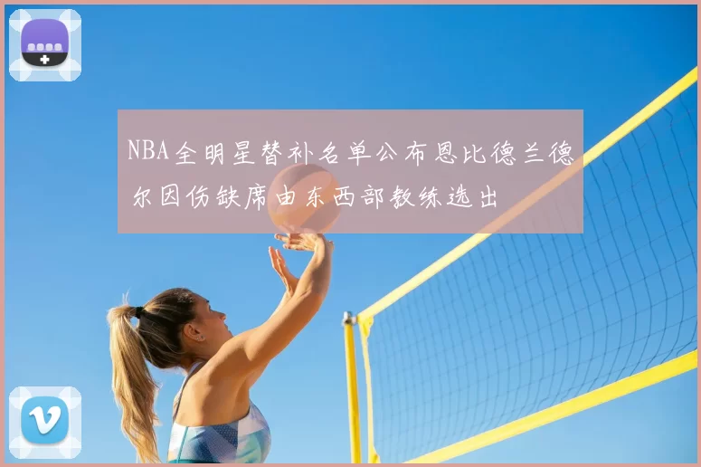 NBA全明星替补名单公布恩比德兰德尔因伤缺席由东西部教练选出