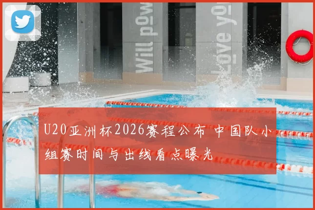 U20亚洲杯2026赛程公布 中国队小组赛时间与出线看点曝光