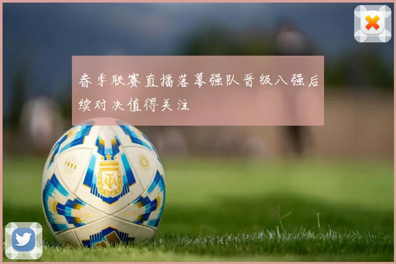 春季联赛直播落幕强队晋级八强后续对决值得关注