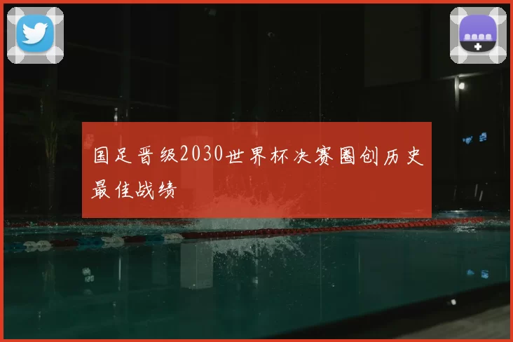 国足晋级2030世界杯决赛圈创历史最佳战绩