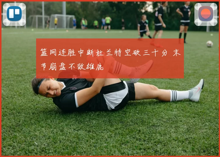 篮网连胜中断杜兰特空砍三十分 末节崩盘不敌雄鹿