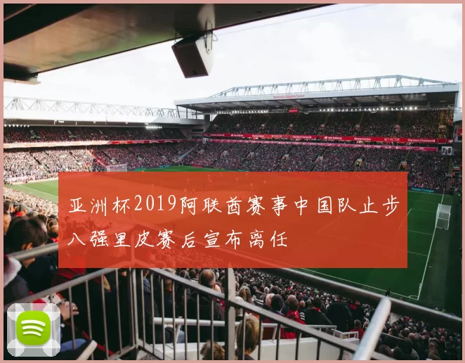 亚洲杯2019阿联酋赛事中国队止步八强里皮赛后宣布离任