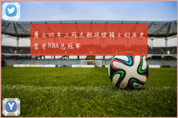 勇士四年三冠王朝延续骑士创历史首夺NBA总冠军