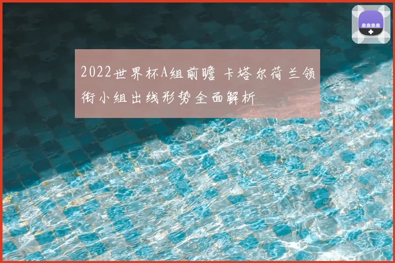 2022世界杯A组前瞻 卡塔尔荷兰领衔小组出线形势全面解析