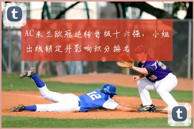 AC米兰欧冠逆转晋级十六强，小组出线锁定并影响积分排名