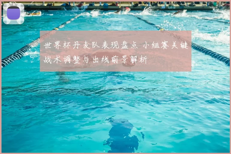 世界杯丹麦队表现盘点 小组赛关键战术调整与出线前景解析