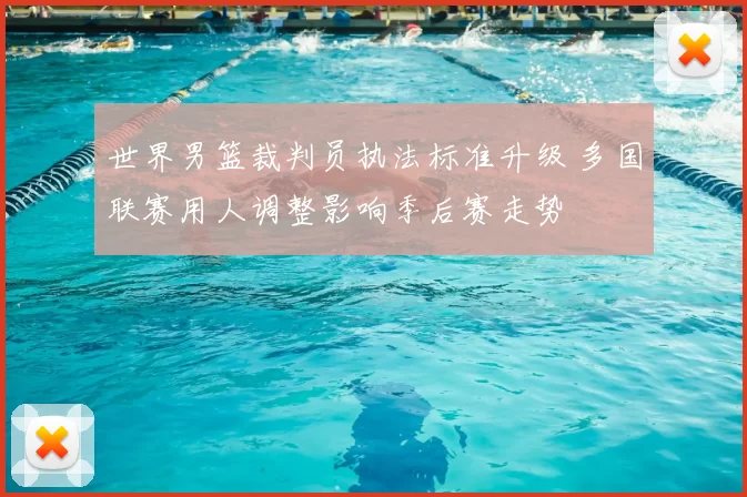 世界男篮裁判员执法标准升级 多国联赛用人调整影响季后赛走势
