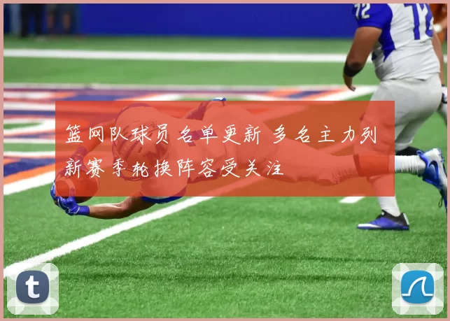 篮网队球员名单更新 多名主力列 新赛季轮换阵容受关注