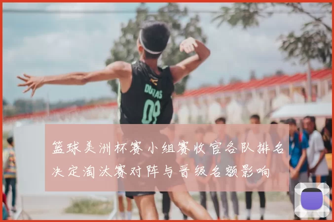 篮球美洲杯赛小组赛收官各队排名决定淘汰赛对阵与晋级名额影响