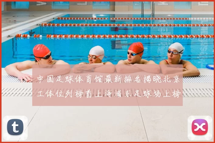 中国足球体育馆最新排名揭晓北京工体位列榜首上海浦东足球场上榜