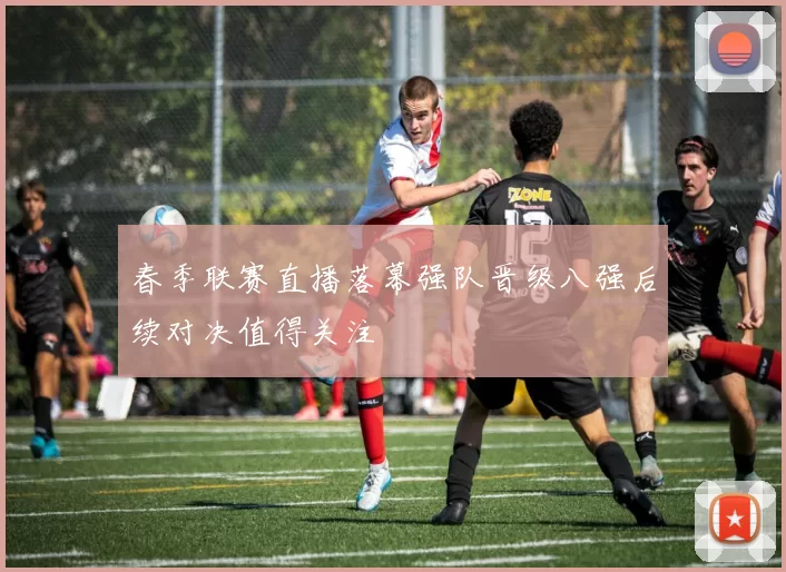 春季联赛直播落幕强队晋级八强后续对决值得关注