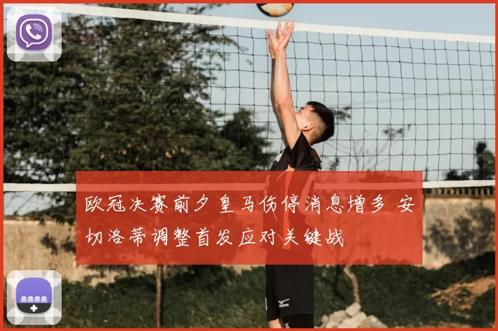 欧冠决赛前夕皇马伤停消息增多 安切洛蒂调整首发应对关键战