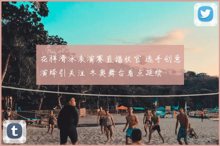 花样滑冰表演赛直播收官 选手创意演绎引关注 冬奥舞台看点延续