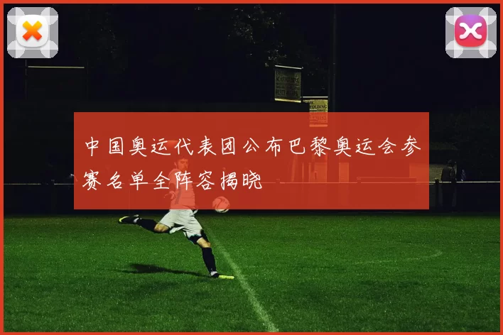 中国奥运代表团公布巴黎奥运会参赛名单全阵容揭晓