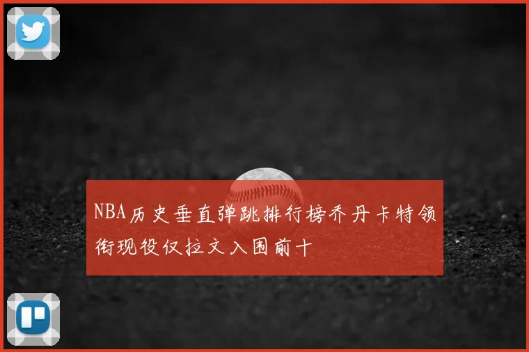 NBA历史垂直弹跳排行榜乔丹卡特领衔现役仅拉文入围前十