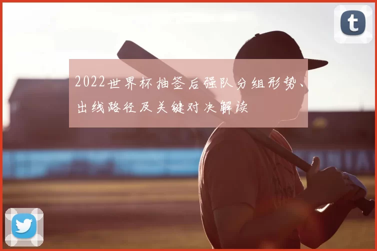 2022世界杯抽签后强队分组形势、出线路径及关键对决解读