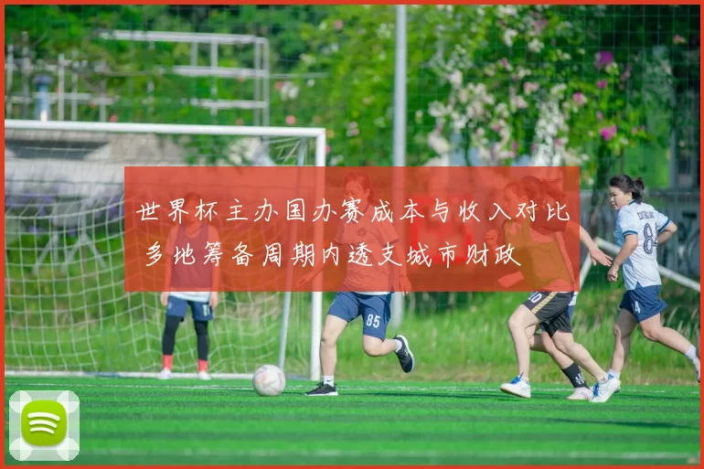 世界杯主办国办赛成本与收入对比 多地筹备周期内透支城市财政