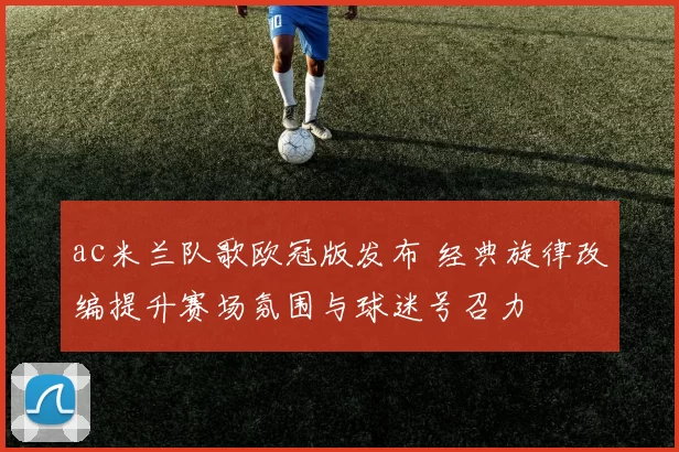ac米兰队歌欧冠版发布 经典旋律改编提升赛场氛围与球迷号召力