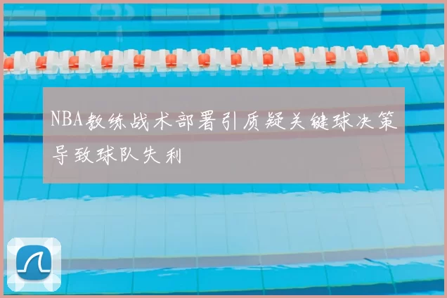 NBA教练战术部署引质疑关键球决策导致球队失利