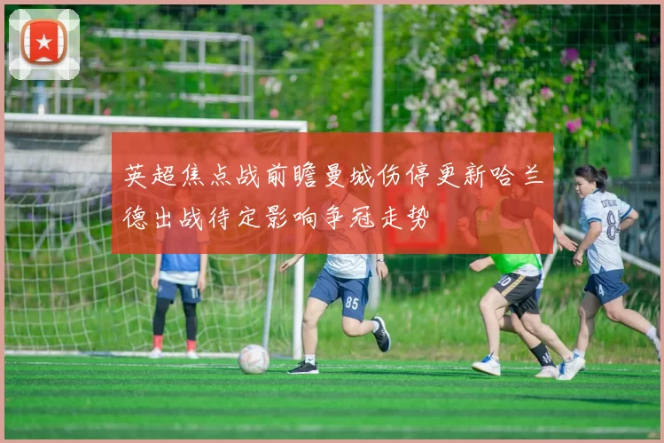 英超焦点战前瞻曼城伤停更新哈兰德出战待定影响争冠走势