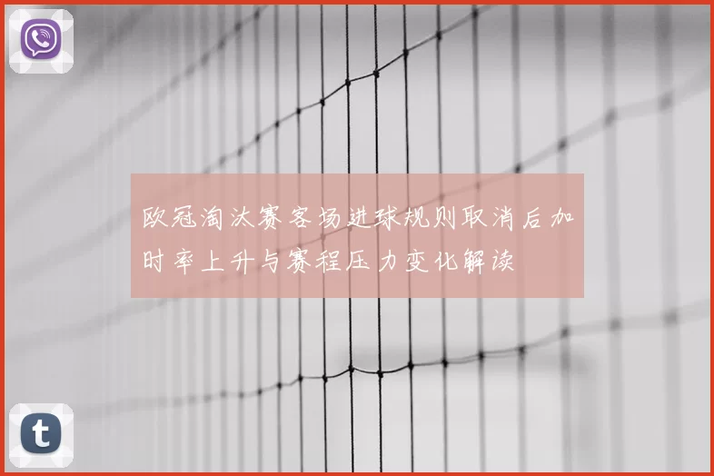 欧冠淘汰赛客场进球规则取消后加时率上升与赛程压力变化解读