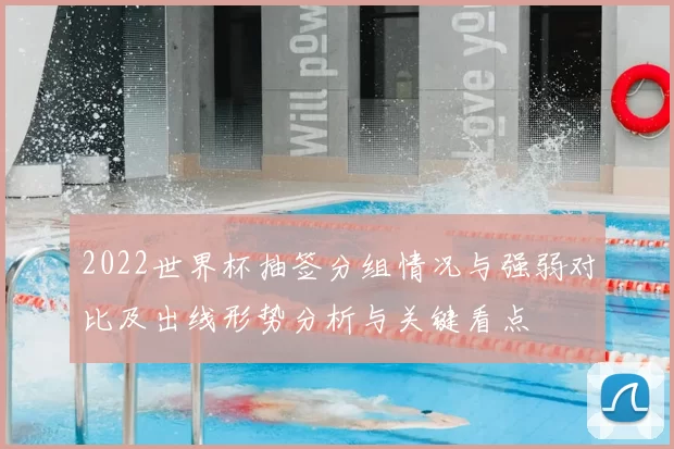 2022世界杯抽签分组情况与强弱对比及出线形势分析与关键看点