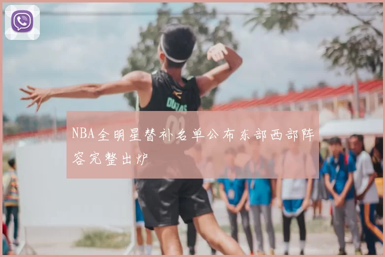 NBA全明星替补名单公布东部西部阵容完整出炉