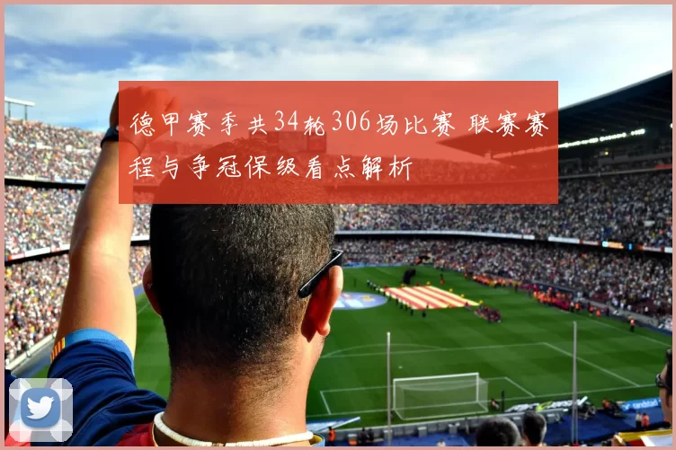 德甲赛季共34轮306场比赛 联赛赛程与争冠保级看点解析