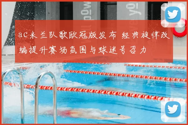 ac米兰队歌欧冠版发布 经典旋律改编提升赛场氛围与球迷号召力