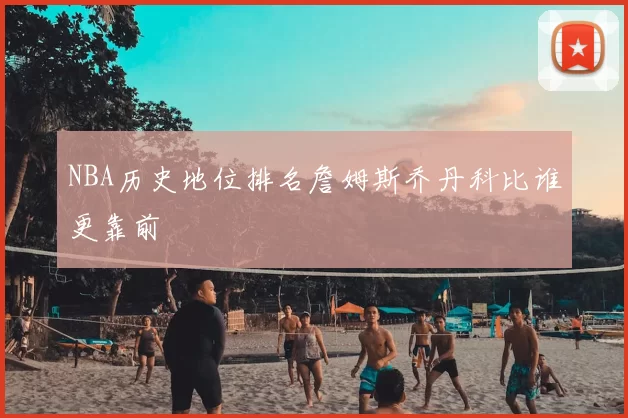 NBA历史地位排名詹姆斯乔丹科比谁更靠前