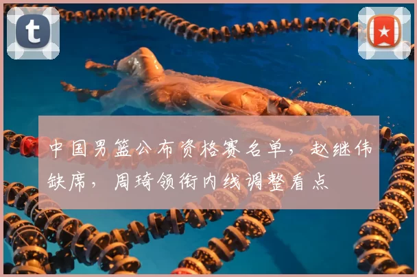 中国男篮公布资格赛名单，赵继伟缺席，周琦领衔内线调整看点