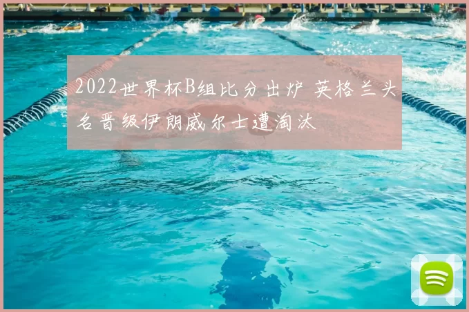 2022世界杯B组比分出炉 英格兰头名晋级伊朗威尔士遭淘汰