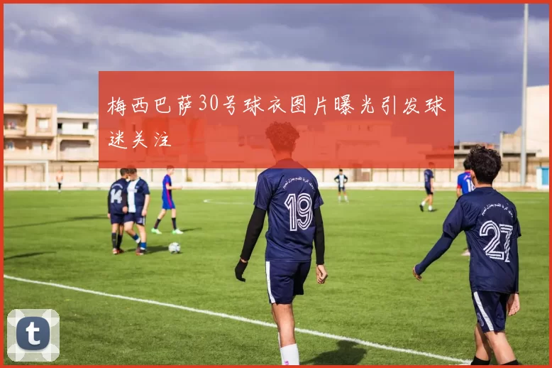 梅西巴萨30号球衣图片曝光引发球迷关注