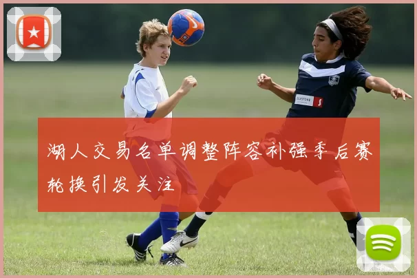 湖人交易名单调整阵容补强季后赛轮换引发关注