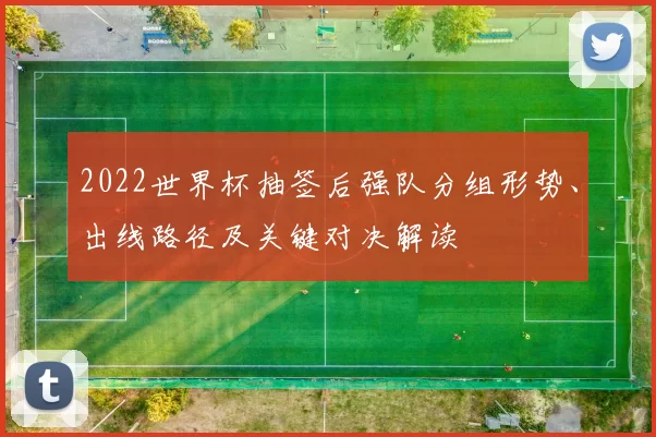 2022世界杯抽签后强队分组形势、出线路径及关键对决解读