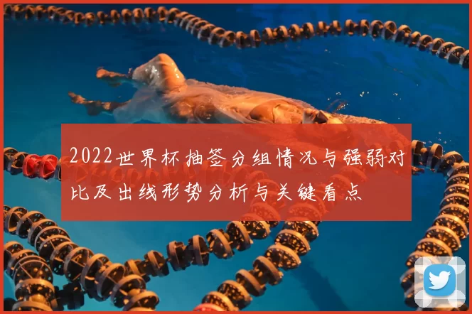 2022世界杯抽签分组情况与强弱对比及出线形势分析与关键看点