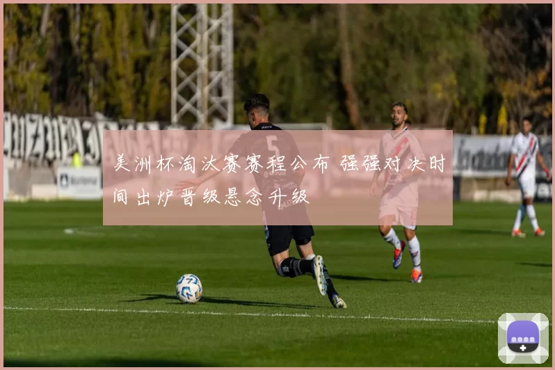 美洲杯淘汰赛赛程公布 强强对决时间出炉晋级悬念升级