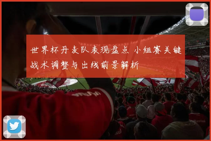 世界杯丹麦队表现盘点 小组赛关键战术调整与出线前景解析