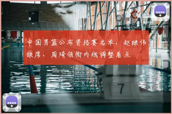 中国男篮公布资格赛名单，赵继伟缺席，周琦领衔内线调整看点